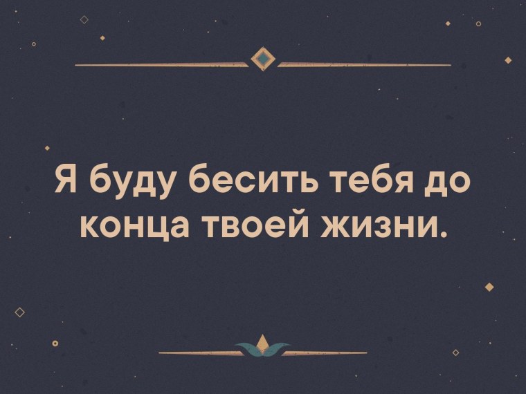 Буду бесить тебя до конца твоей жизни