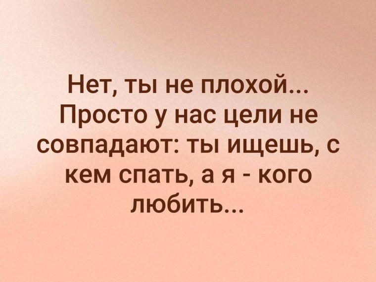 У нас цели не совпадают ты ищешь с кем спать а я кого любить